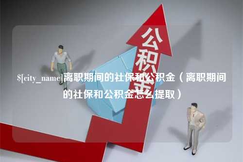 邳州离职期间的社保和公积金（离职期间的社保和公积金怎么提取）