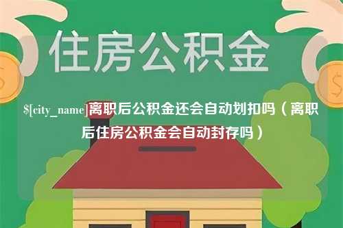 邳州离职后公积金还会自动划扣吗（离职后住房公积金会自动封存吗）