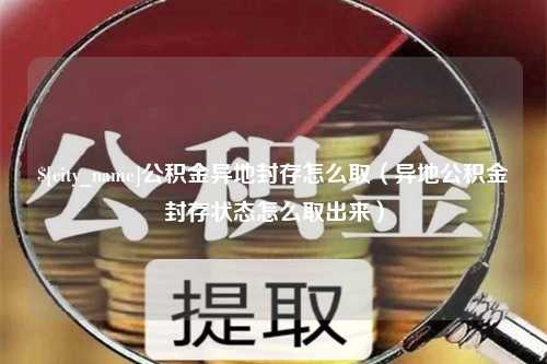 邳州公积金异地封存怎么取（异地公积金封存状态怎么取出来）