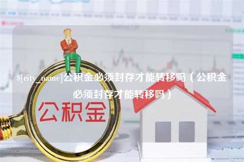 邳州公积金必须封存才能转移吗（公积金必须封存才能转移吗）