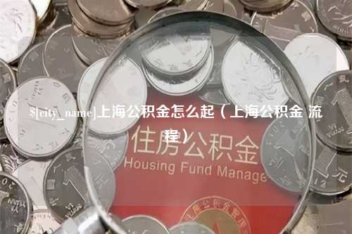 邳州上海公积金怎么起（上海公积金 流程）