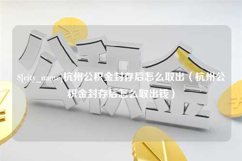 邳州杭州公积金封存后怎么取出（杭州公积金封存后怎么取出钱）