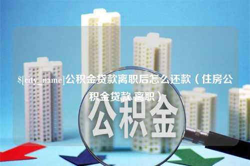 邳州公积金贷款离职后怎么还款（住房公积金贷款 离职）