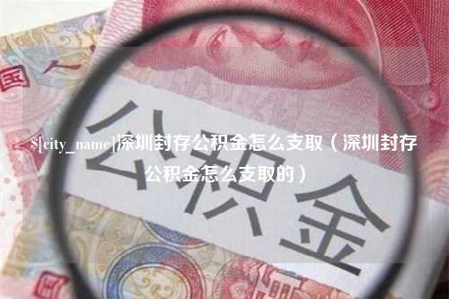 邳州深圳封存公积金怎么支取（深圳封存公积金怎么支取的）