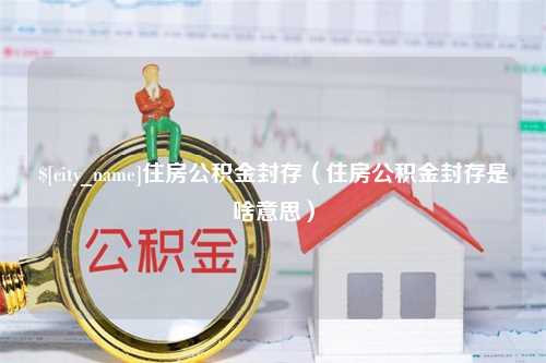 邳州住房公积金封存（住房公积金封存是啥意思）