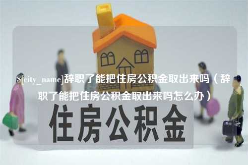 邳州辞职了能把住房公积金取出来吗（辞职了能把住房公积金取出来吗怎么办）