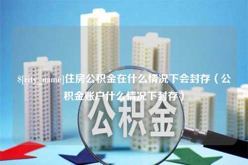 邳州住房公积金在什么情况下会封存（公积金账户什么情况下封存）