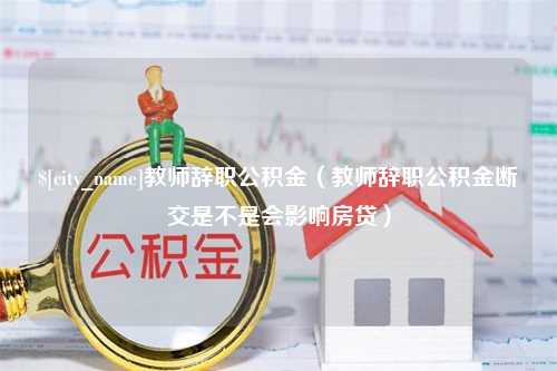 邳州教师辞职公积金（教师辞职公积金断交是不是会影响房贷）