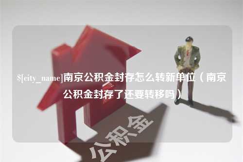 邳州南京公积金封存怎么转新单位（南京公积金封存了还要转移吗）