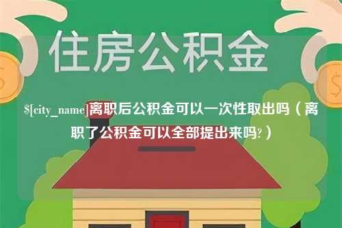 邳州离职后公积金可以一次性取出吗（离职了公积金可以全部提出来吗?）