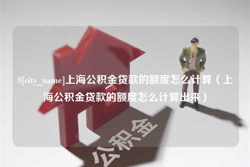 邳州上海公积金贷款的额度怎么计算（上海公积金贷款的额度怎么计算出来）